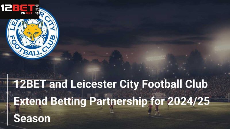 12Bet Và Leicester City - Sự Hợp Tác Chiến Lược Vượt Trội 2 Vài nét về 12Bet và Leicester City