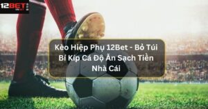 Kèo Hiệp Phụ 12Bet - Bỏ Túi Bí Kíp Cá Độ Ăn Sạch Tiền Nhà Cái 