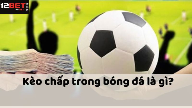Kèo Chấp 12Bet - Hé Lộ Cách Đọc Và Bí Kíp Bất Hủ Từ Cao Thủ 2 Đôi nét giới thiệu về cá độ kèo chấp trong đá banh